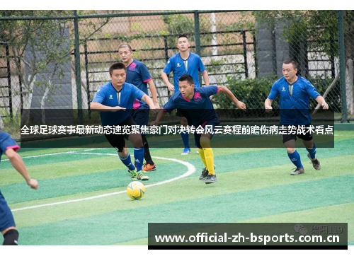 全球足球赛事最新动态速览聚焦豪门对决转会风云赛程前瞻伤病走势战术看点
