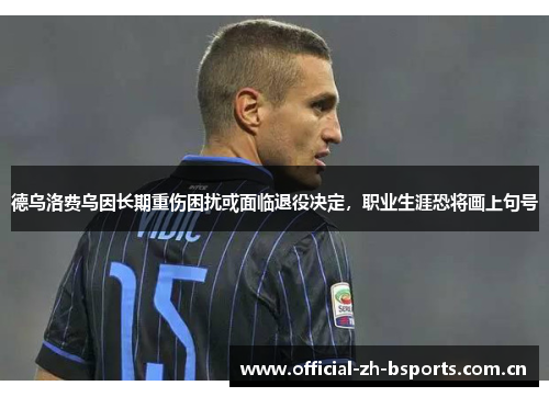 德乌洛费乌因长期重伤困扰或面临退役决定，职业生涯恐将画上句号